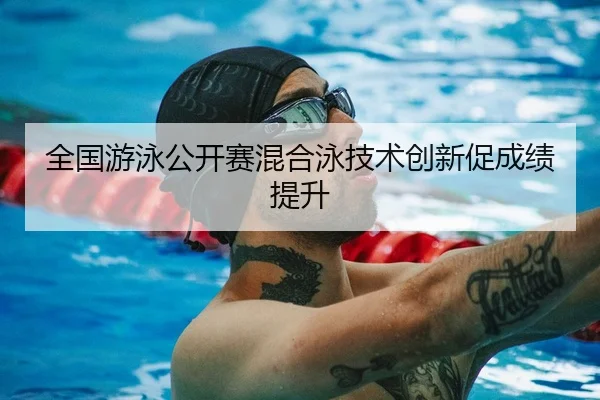 全国游泳公开赛混合泳技术创新促成绩提升